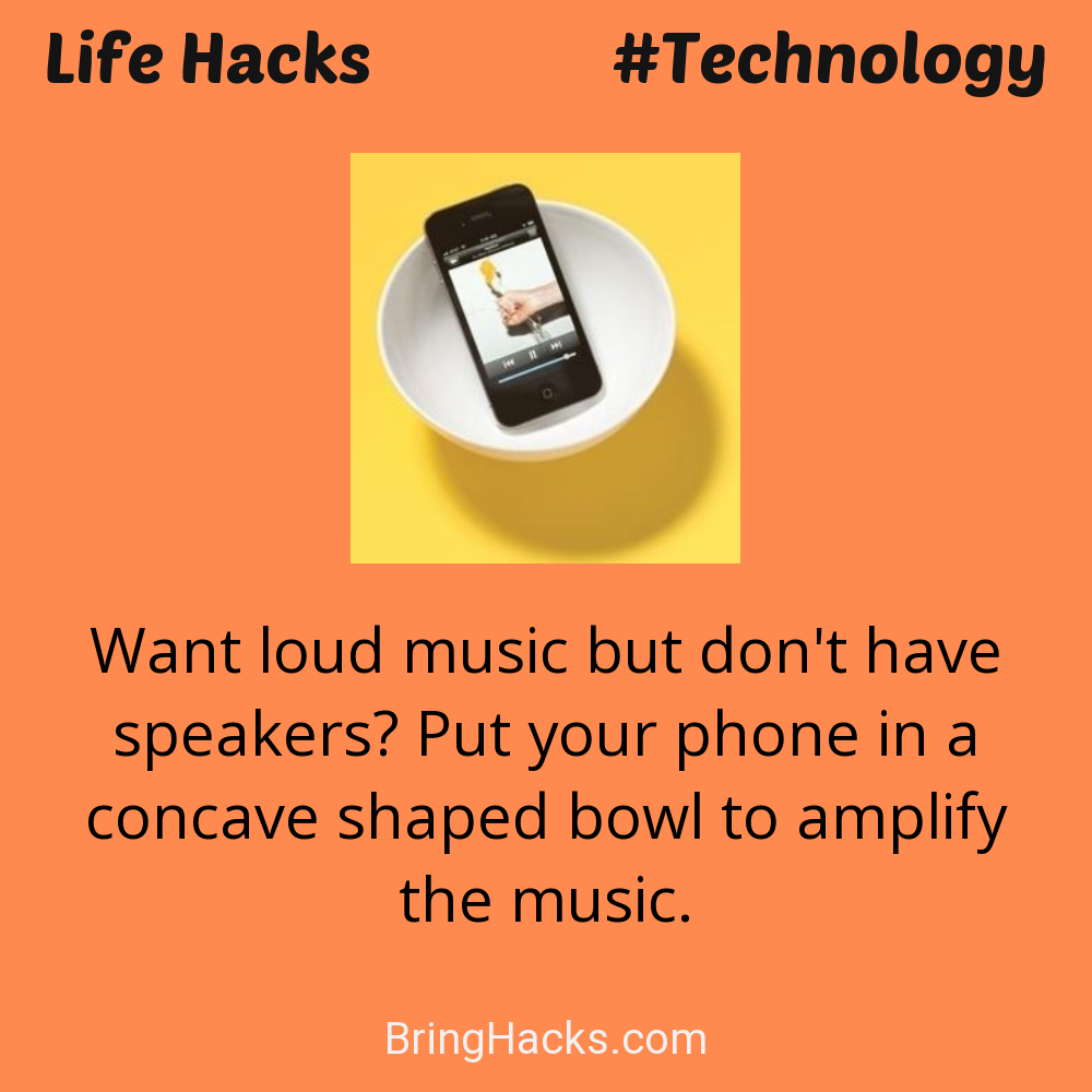 Life Hacks: - Want loud music but don't have speakers? Put your phone in a concave shaped bowl to amplify the music.