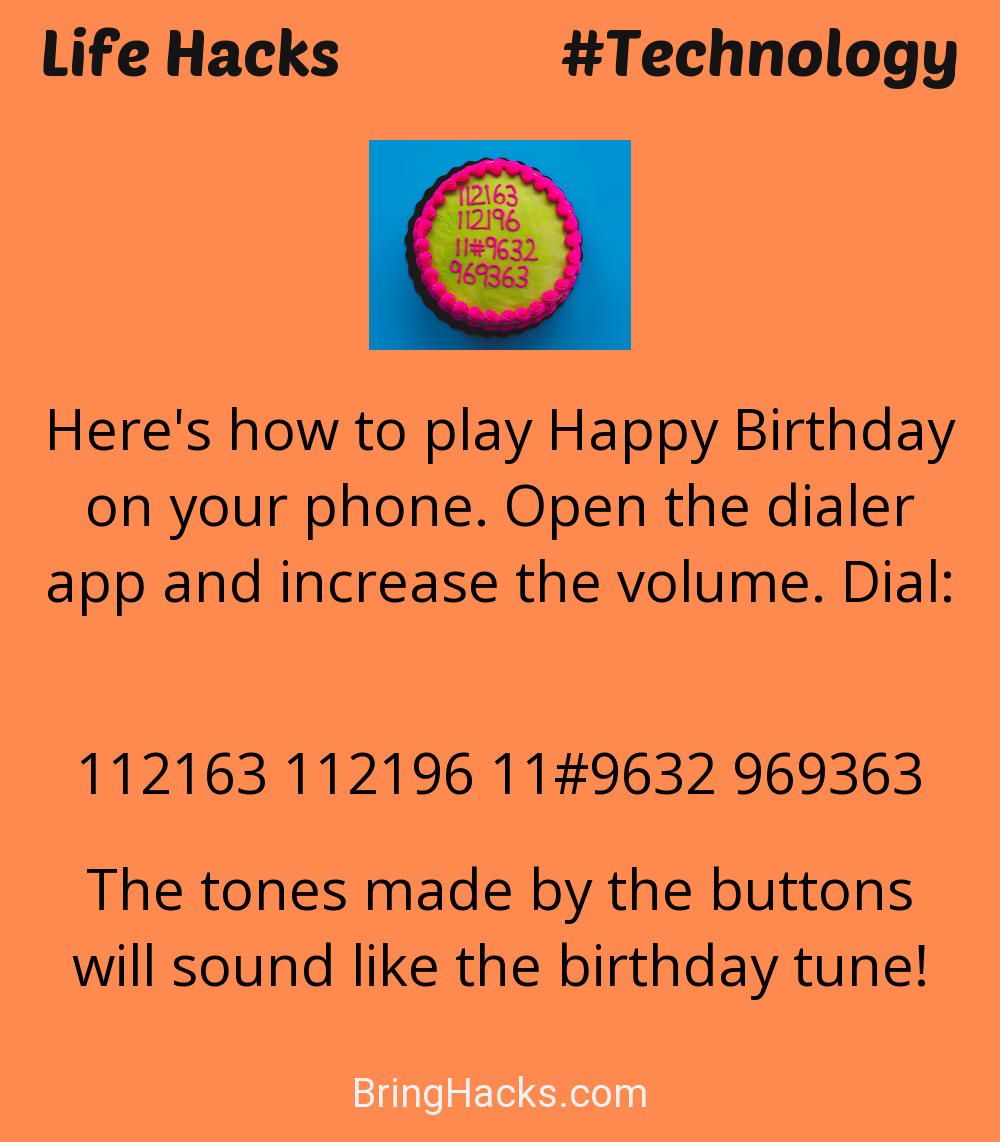 Life Hacks: - Here's how to play Happy Birthday on your phone. Open the dialer app and increase the volume. Dial:
112163 112196 11#9632 969363
The tones made by the buttons will sound like the birthday tune!
