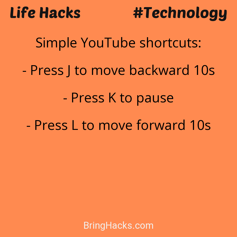 Life Hacks: - Simple YouTube shortcuts:
Press J to move backward 10s Press K to pausePress L to move forward 10s