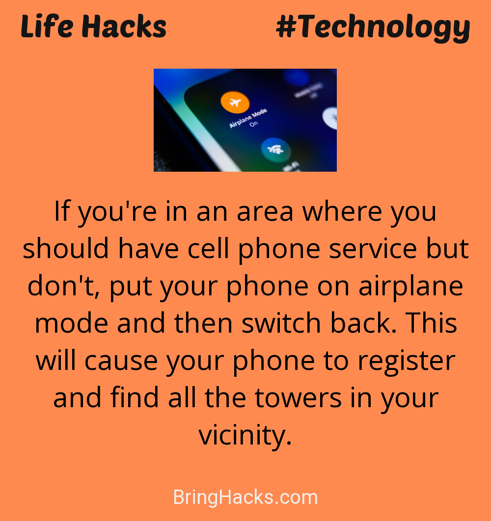 Life Hacks: - If you're in an area where you should have cell phone service but don't, put your phone on airplane mode and then switch back. This will cause your phone to register and find all the towers in your vicinity.